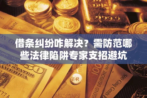 武汉借条纠纷咋解决？需防范哪些法律陷阱专家支招避坑