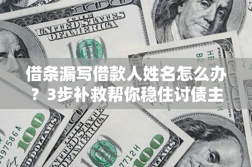 武汉借条漏写借款人姓名怎么办？3步补救帮你稳住讨债主动权