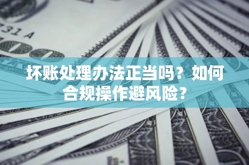 武汉坏账处理办法正当吗？如何合规操作避风险？