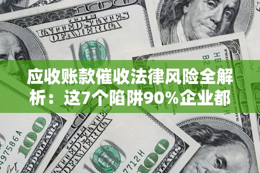 武汉应收账款催收法律风险全解析：这7个陷阱90%企业都踩过（含合规应对指南）