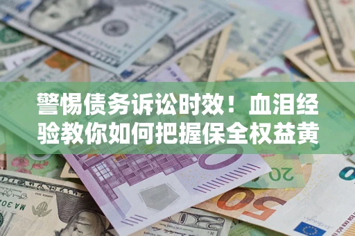 武汉警惕债务诉讼时效！血泪经验教你如何把握保全权益黄金期