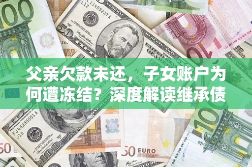 武汉父亲欠款未还，子女账户为何遭冻结？深度解读继承债务迷局