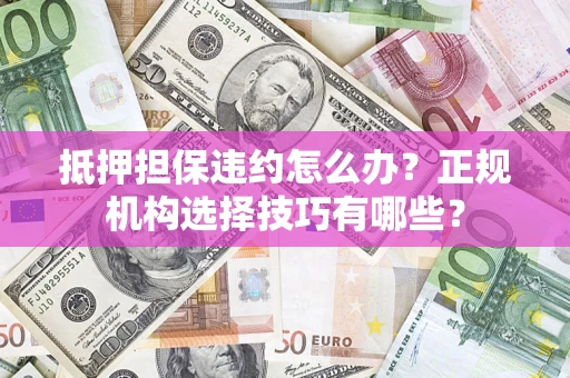 武汉抵押担保违约怎么办？正规机构选择技巧有哪些？