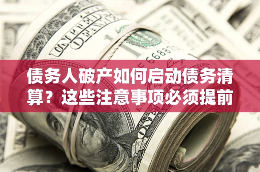 武汉债务人破产如何启动债务清算？这些注意事项必须提前知道