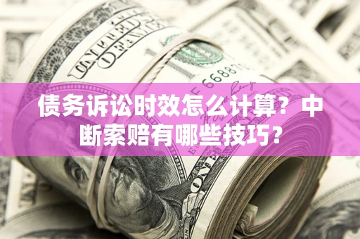 武汉债务诉讼时效怎么计算？中断索赔有哪些技巧？