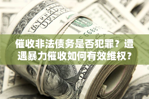 武汉催收非法债务是否犯罪?遭遇暴力催收如何有效维权? 武汉催收非法债务是否犯罪?遭遇暴力催收如何有效维权?