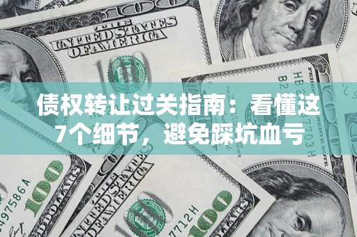 武汉债权转让过关指南：看懂这7个细节，避免踩坑血亏