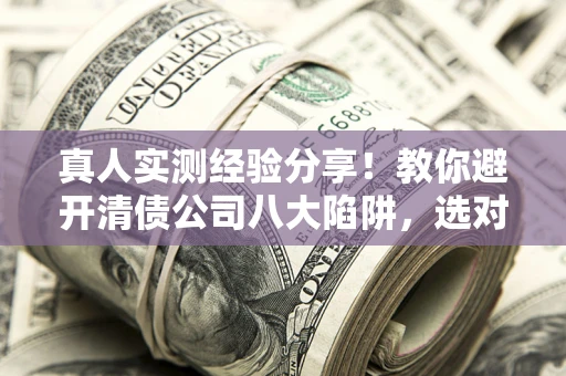武汉真人实测经验分享！教你避开清债公司八大陷阱，选对机构少走十年弯路