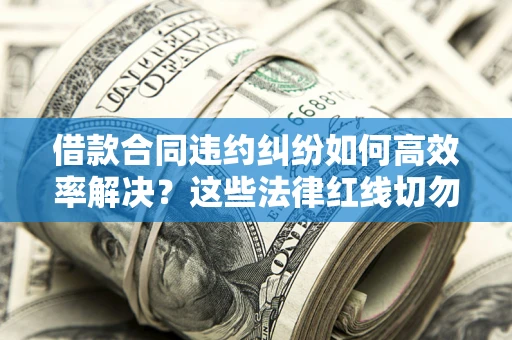 武汉借款合同违约纠纷如何高效率解决？这些法律红线切勿触碰