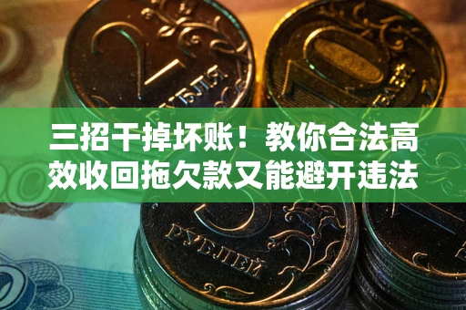 武汉三招干掉坏账！教你合法高效收回拖欠款又能避开违法雷区