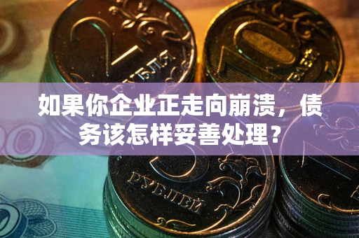 武汉如果你企业正走向崩溃，债务该怎样妥善处理？