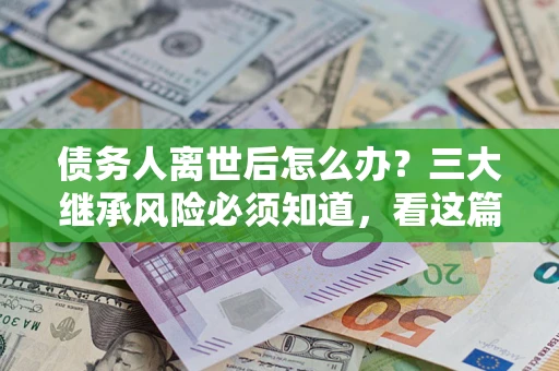武汉债务人离世后怎么办？三大继承风险必须知道，看这篇就够了