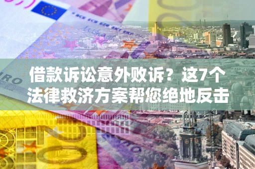 武汉借款诉讼意外败诉？这7个法律救济方案帮您绝地反击！