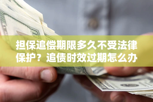 武汉担保追偿期限多久不受法律保护？追债时效过期怎么办？