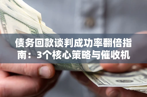 武汉债务回款谈判成功率翻倍指南：3个核心策略与催收机构避坑法则
