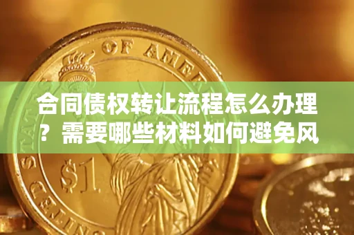 武汉合同债权转让流程怎么办理？需要哪些材料如何避免风险？