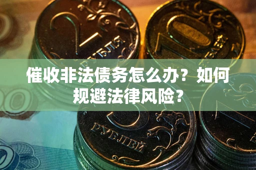 武汉催收非法债务怎么办？如何规避法律风险？