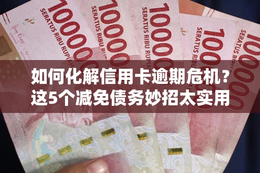 武汉如何化解信用卡逾期危机？这5个减免债务妙招太实用