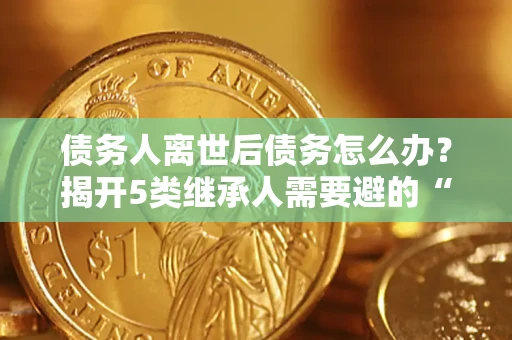 武汉债务人离世后债务怎么办？揭开5类继承人需要避的“坑”