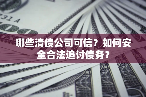 武汉哪些清债公司可信？如何安全合法追讨债务？