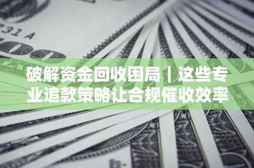 武汉破解资金回收困局｜这些专业追款策略让合规催收效率翻倍