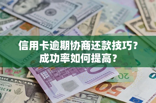 武汉信用卡逾期协商还款技巧？成功率如何提高？