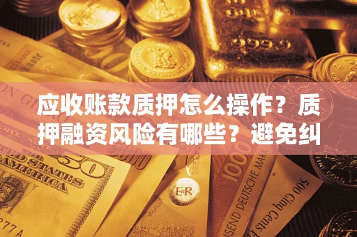 武汉应收账款质押怎么操作？质押融资风险有哪些？避免纠纷高效融资技巧