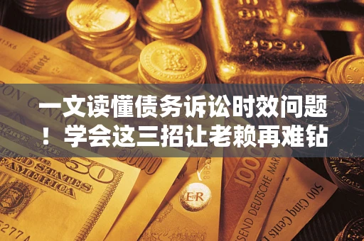 武汉一文读懂债务诉讼时效问题！学会这三招让老赖再难钻空子