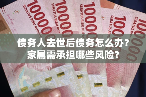 武汉债务人去世后债务怎么办？家属需承担哪些风险？