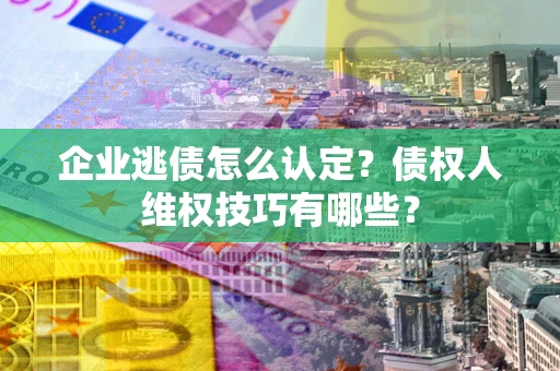 武汉企业逃债怎么认定？债权人维权技巧有哪些？
