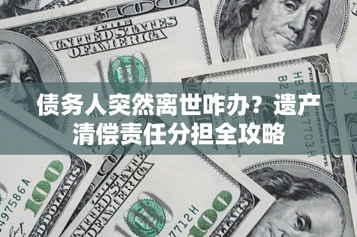 武汉债务人突然离世咋办？遗产清偿责任分担全攻略