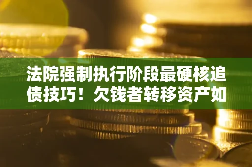 武汉法院强制执行阶段最硬核追债技巧！欠钱者转移资产如何破解？