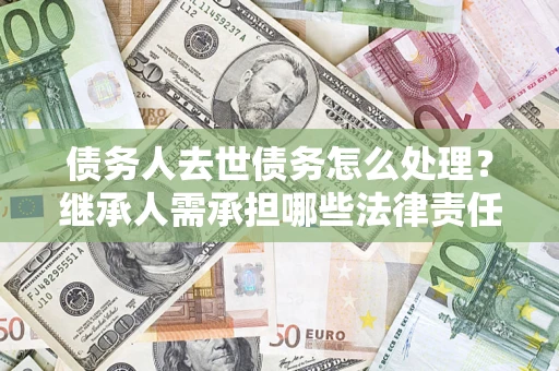武汉债务人去世债务怎么处理？继承人需承担哪些法律责任？