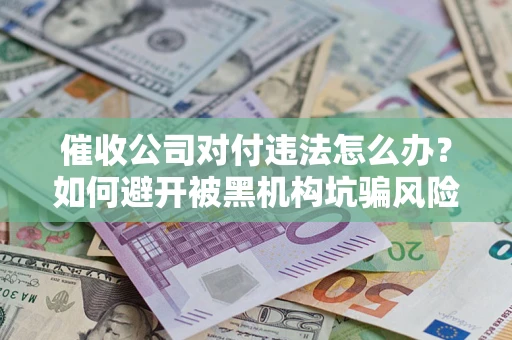 武汉催收公司对付违法怎么办？如何避开被黑机构坑骗风险