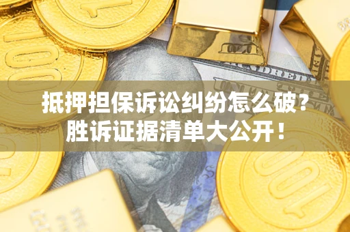 武汉抵押担保诉讼纠纷怎么破？胜诉证据清单大公开！