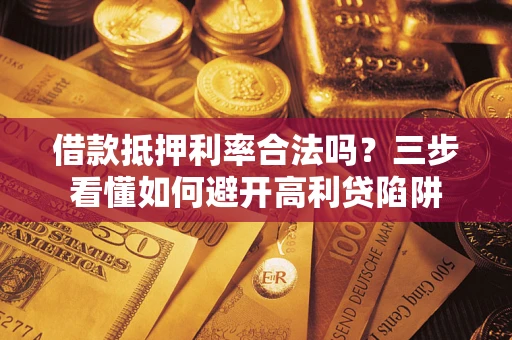 武汉借款抵押利率合法吗？三步看懂如何避开高利贷陷阱