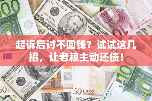 武汉起诉后讨不回钱？试试这几招，让老赖主动还债！