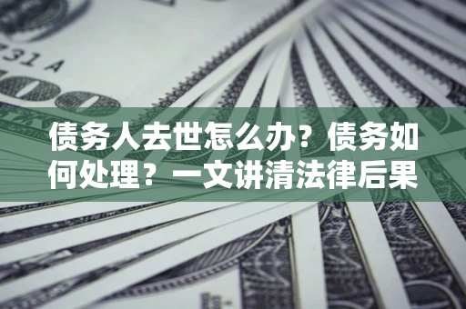 武汉债务人去世怎么办？债务如何处理？一文讲清法律后果