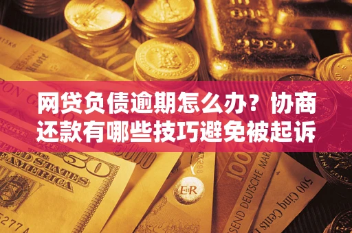 武汉网贷负债逾期怎么办？协商还款有哪些技巧避免被起诉？