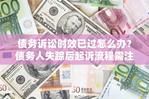 武汉债务诉讼时效已过怎么办？债务人失踪后起诉流程需注意什么？