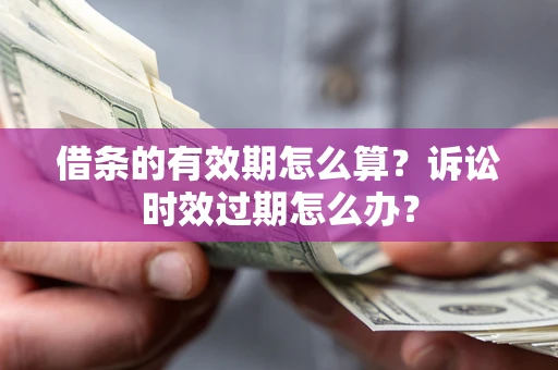 武汉借条的有效期怎么算？诉讼时效过期怎么办？