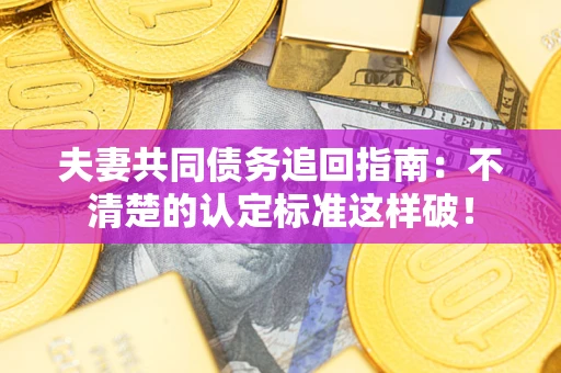 武汉夫妻共同债务追回指南：不清楚的认定标准这样破！