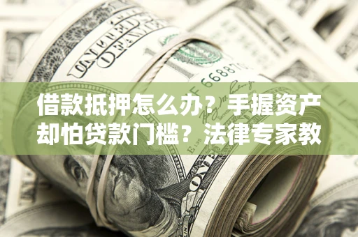 武汉借款抵押怎么办？手握资产却怕贷款门槛？法律专家教你办抵押不踩坑