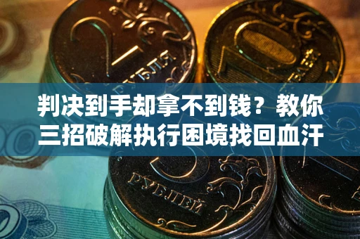 武汉判决到手却拿不到钱？教你三招破解执行困境找回血汗钱