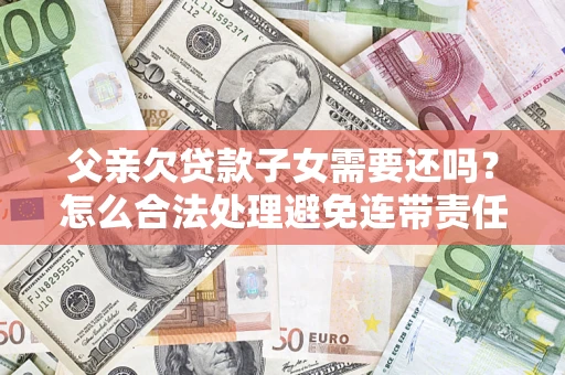 武汉父亲欠贷款子女需要还吗？怎么合法处理避免连带责任？