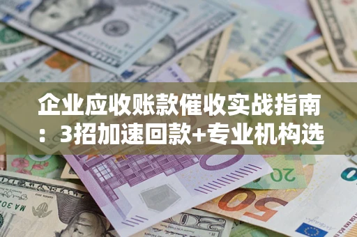 武汉企业应收账款催收实战指南：3招加速回款+专业机构选择避坑