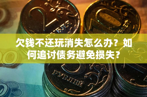 武汉欠钱不还玩消失怎么办？如何追讨债务避免损失？