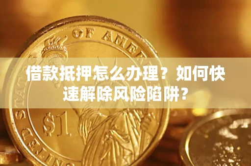 武汉借款抵押怎么办理？如何快速解除风险陷阱？