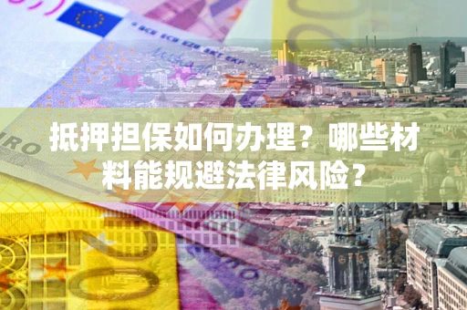 武汉抵押担保如何办理？哪些材料能规避法律风险？