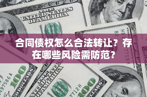 武汉合同债权怎么合法转让？存在哪些风险需防范？